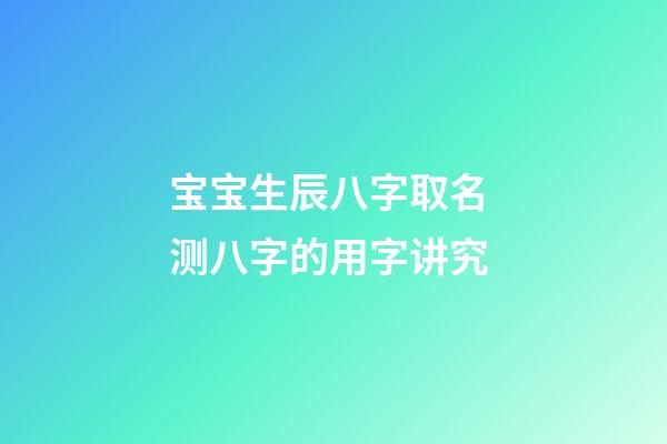 宝宝生辰八字取名 测八字的用字讲究